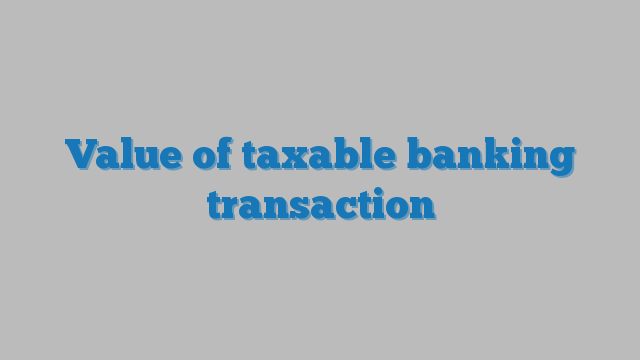 Value of taxable banking transaction TaxDose com